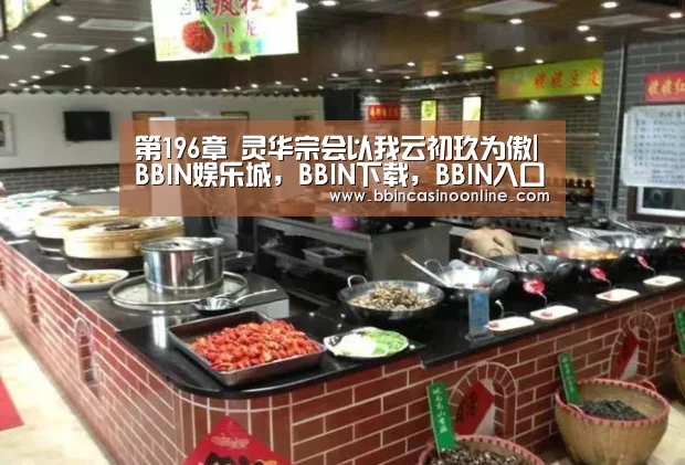 第196章 灵华宗会以我云初玖为傲|BBIN娱乐城,BBIN下载,BBIN入口,BBIN体育(图1) BBIN娱乐城,BBIN下载,BBIN入口,BBIN体育
